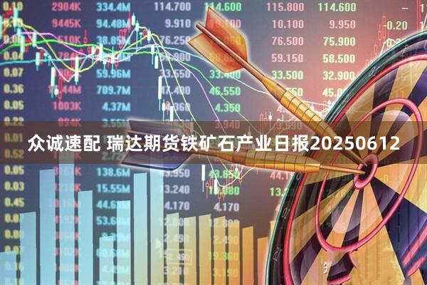 众诚速配 瑞达期货铁矿石产业日报20250612