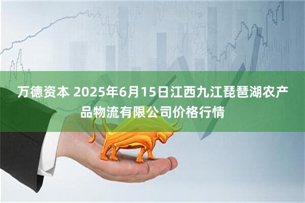 万德资本 2025年6月15日江西九江琵琶湖农产品物流有限公司价格行情