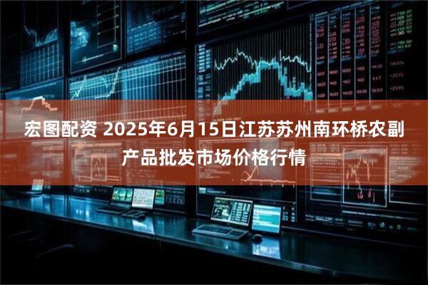 宏图配资 2025年6月15日江苏苏州南环桥农副产品批发市场价格行情
