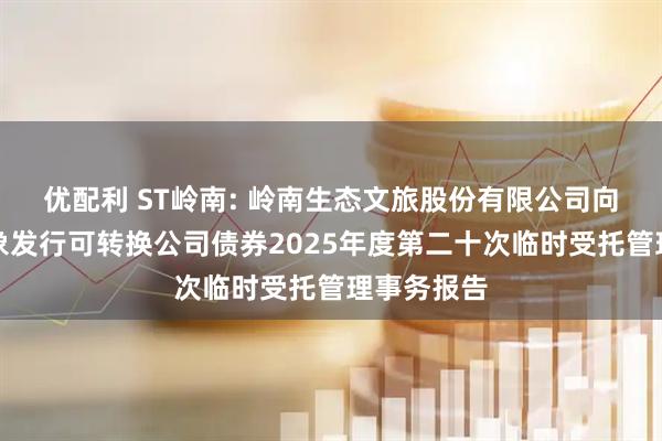 优配利 ST岭南: 岭南生态文旅股份有限公司向不特定对象发行可转换公司债券2025年度第二十次临时受托管理事务报告