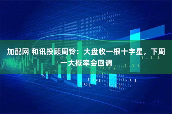 加配网 和讯投顾周铃：大盘收一根十字星，下周一大概率会回调