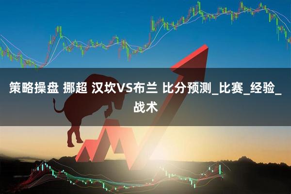 策略操盘 挪超 汉坎VS布兰 比分预测_比赛_经验_战术