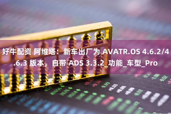 好牛配资 阿维塔：新车出厂为 AVATR.OS 4.6.2/4.6.3 版本，自带 ADS 3.3.2_功能_车型_Pro