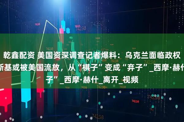 乾鑫配资 美国资深调查记者爆料：乌克兰面临政权更迭，泽连斯基或被美国流放，从“棋子”变成“弃子”_西摩·赫什_离开_视频