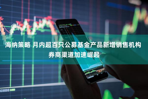 海纳策略 月内超百只公募基金产品新增销售机构 券商渠道加速崛起