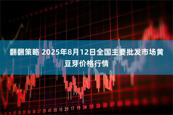 翻翻策略 2025年8月12日全国主要批发市场黄豆芽价格行情