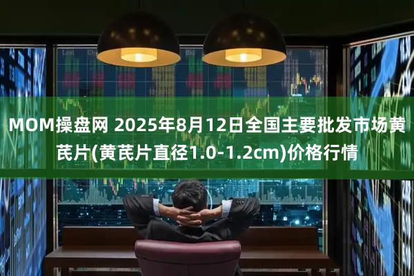 MOM操盘网 2025年8月12日全国主要批发市场黄芪片(黄芪片直径1.0-1.2cm)价格行情