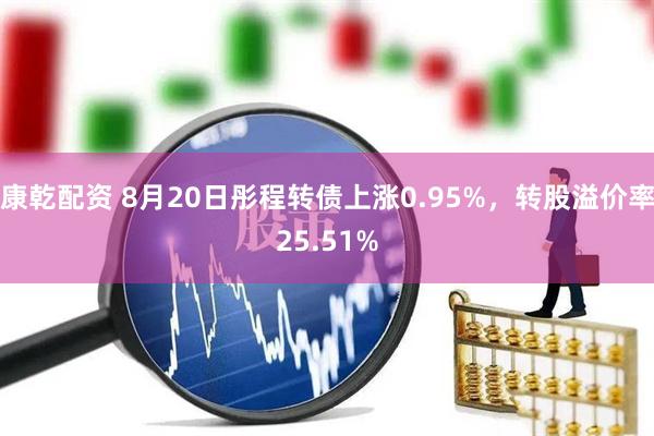 康乾配资 8月20日彤程转债上涨0.95%，转股溢价率25.51%