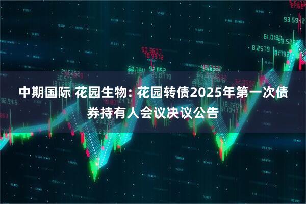 中期国际 花园生物: 花园转债2025年第一次债券持有人会议决议公告