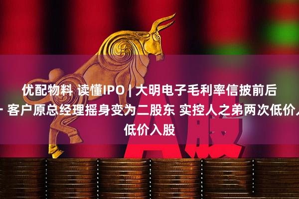 优配物料 读懂IPO | 大明电子毛利率信披前后不一 客户原总经理摇身变为二股东 实控人之弟两次低价入股