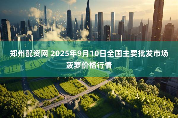 郑州配资网 2025年9月10日全国主要批发市场菠萝价格行情