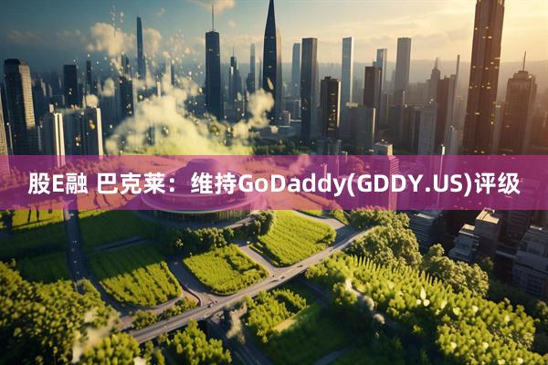 股E融 巴克莱：维持GoDaddy(GDDY.US)评级