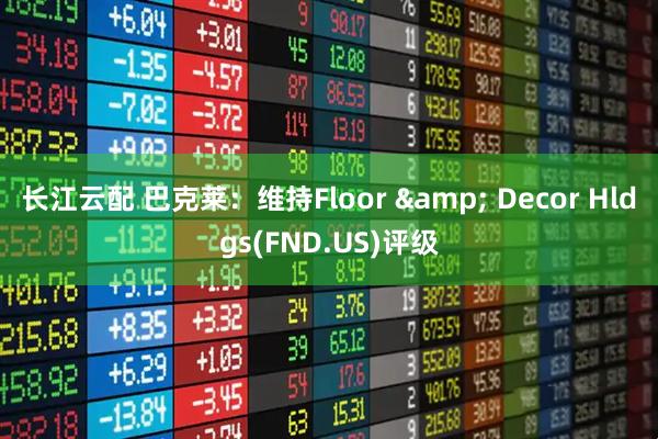 长江云配 巴克莱：维持Floor & Decor Hldgs(FND.US)评级