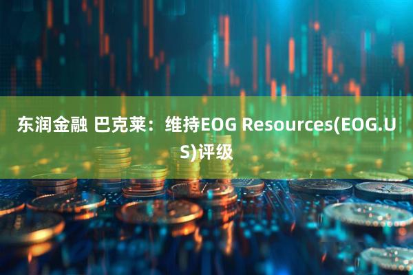 东润金融 巴克莱：维持EOG Resources(EOG.US)评级