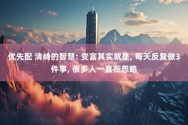 优先配 清崎的智慧: 变富其实就是, 每天反复做3件事, 很多人一直在忽略
