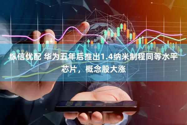 纵信优配 华为五年后推出1.4纳米制程同等水平芯片，概念股大涨